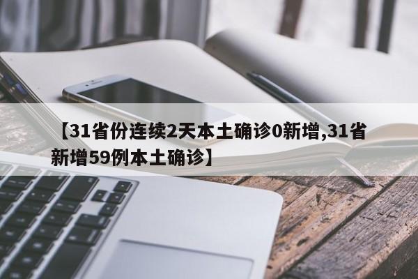 【31省份连续2天本土确诊0新增,31省新增59例本土确诊】