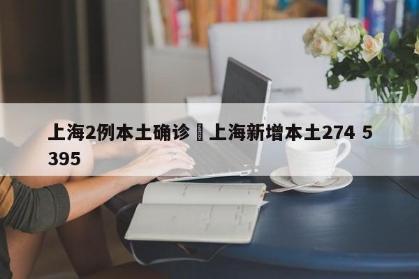 上海2例本土确诊›上海新增本土274 5395