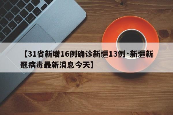 【31省新增16例确诊新疆13例·新疆新冠病毒最新消息今天】