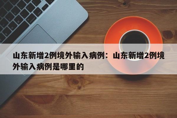 山东新增2例境外输入病例：山东新增2例境外输入病例是哪里的