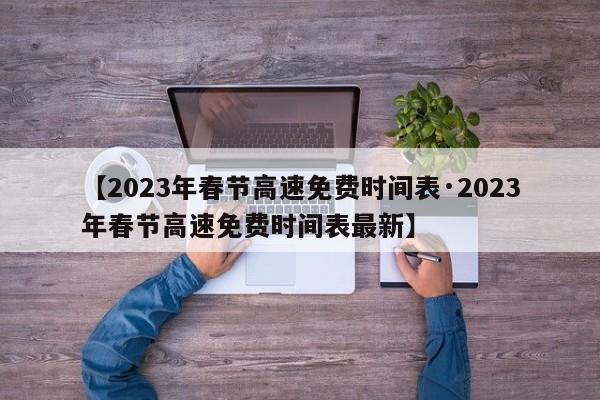 【2023年春节高速免费时间表·2023年春节高速免费时间表最新】