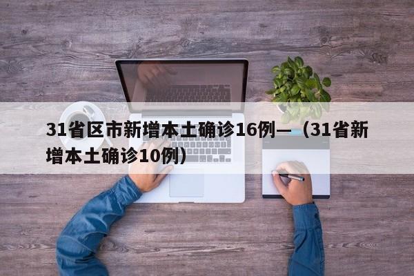 31省区市新增本土确诊16例—（31省新增本土确诊10例）