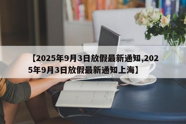 【2025年9月3日放假最新通知,2025年9月3日放假最新通知上海】