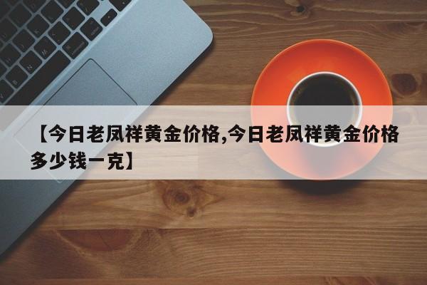 【今日老凤祥黄金价格,今日老凤祥黄金价格多少钱一克】