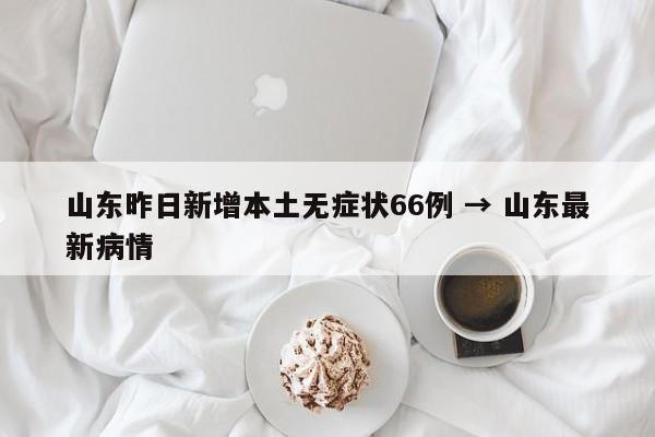 山东昨日新增本土无症状66例 → 山东最新病情