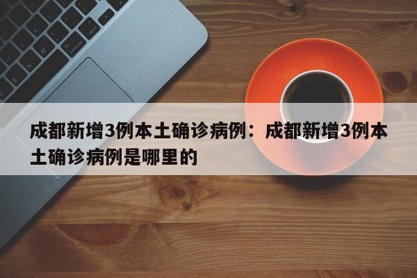 成都新增3例本土确诊病例：成都新增3例本土确诊病例是哪里的