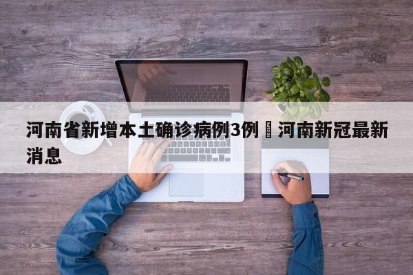 河南省新增本土确诊病例3例›河南新冠最新消息