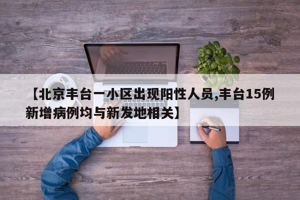 【北京丰台一小区出现阳性人员,丰台15例新增病例均与新发地相关】