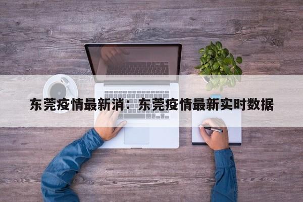 东莞疫情最新消:东莞疫情最新实时数据