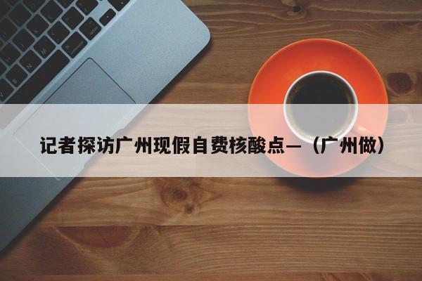 记者探访广州现假自费核酸点—（广州做）