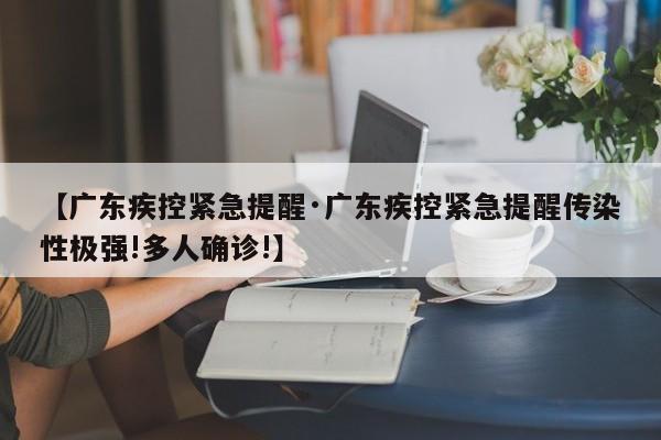 【广东疾控紧急提醒·广东疾控紧急提醒传染性极强!多人确诊!】