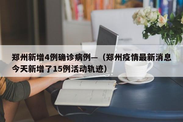 郑州新增4例确诊病例—（郑州疫情最新消息今天新增了15例活动轨迹）