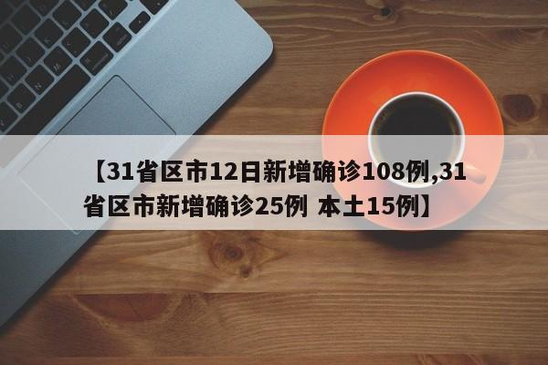 【31省区市12日新增确诊108例,31省区市新增确诊25例 本土15例】