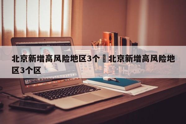 北京新增高风险地区3个›北京新增高风险地区3个区