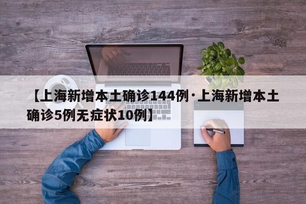 【上海新增本土确诊144例·上海新增本土确诊5例无症状10例】