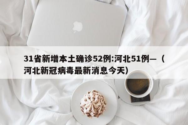 31省新增本土确诊52例:河北51例—（河北新冠病毒最新消息今天）